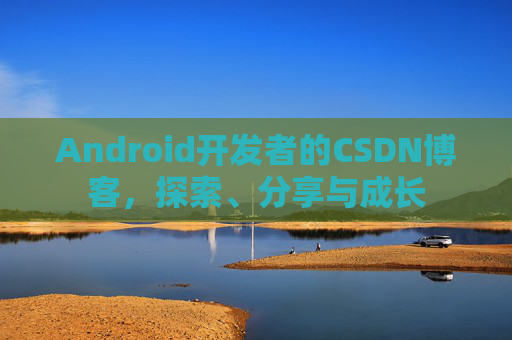 Android开发者的CSDN博客，探索、分享与成长